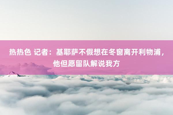 热热色 记者：基耶萨不假想在冬窗离开利物浦，他但愿留队解说我方