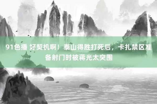91色播 好契机啊！泰山得胜打死后，卡扎禁区准备射门时被蒋光太突围