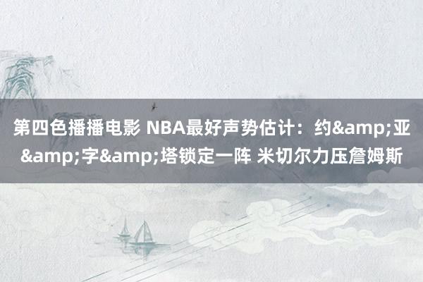 第四色播播电影 NBA最好声势估计：约&亚&字&塔锁定一阵 米切尔力压詹姆斯