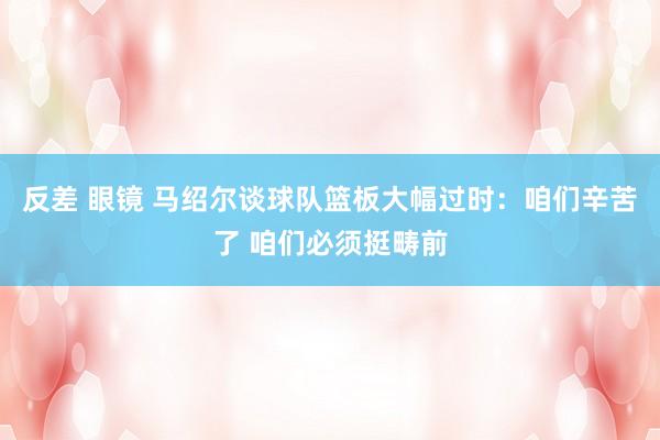 反差 眼镜 马绍尔谈球队篮板大幅过时：咱们辛苦了 咱们必须挺畴前