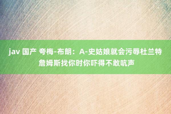 jav 国产 夸梅-布朗：A-史姑娘就会污辱杜兰特 詹姆斯找你时你吓得不敢吭声