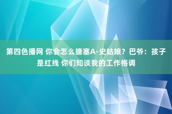 第四色播网 你会怎么搪塞A-史姑娘？巴爷：孩子是红线 你们知谈我的工作格调