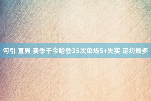 勾引 直男 赛季于今哈登35次单场5+失实 定约最多