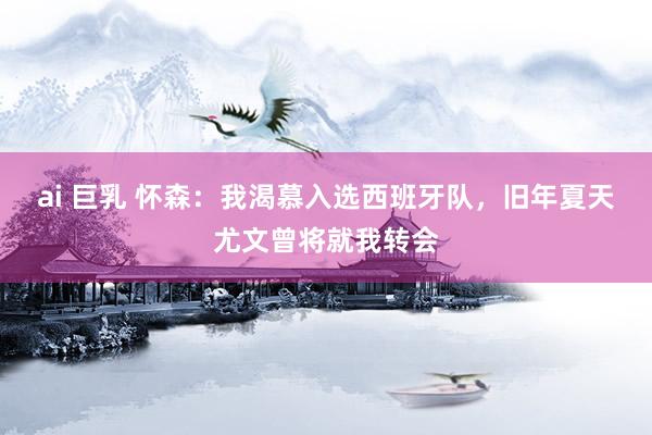 ai 巨乳 怀森：我渴慕入选西班牙队，旧年夏天尤文曾将就我转会