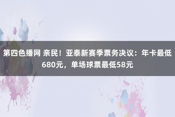 第四色播网 亲民！亚泰新赛季票务决议：年卡最低680元，单场球票最低58元
