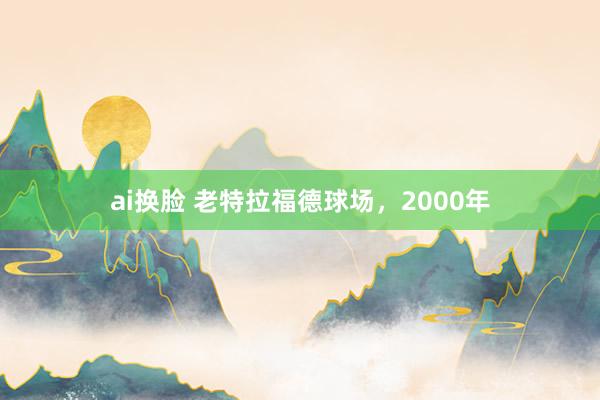 ai换脸 老特拉福德球场，2000年