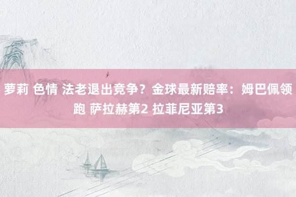 萝莉 色情 法老退出竞争？金球最新赔率：姆巴佩领跑 萨拉赫第2 拉菲尼亚第3
