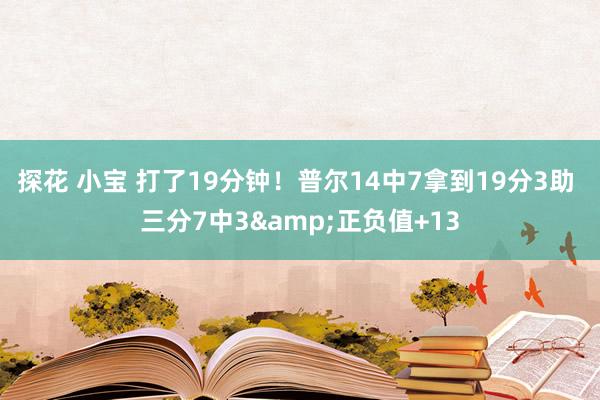 探花 小宝 打了19分钟！普尔14中7拿到19分3助 三分7中3&正负值+13