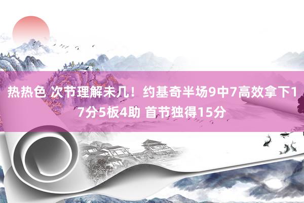 热热色 次节理解未几！约基奇半场9中7高效拿下17分5板4助 首节独得15分