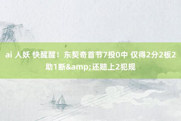 ai 人妖 快醒醒！东契奇首节7投0中 仅得2分2板2助1断&还赔上2犯规