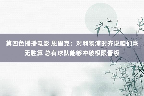 第四色播播电影 恩里克：对利物浦时齐说咱们毫无胜算 总有球队能够冲破极限晋级