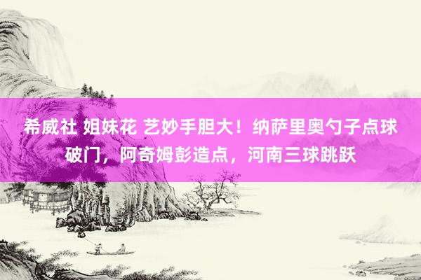 希威社 姐妹花 艺妙手胆大！纳萨里奥勺子点球破门，阿奇姆彭造点，河南三球跳跃